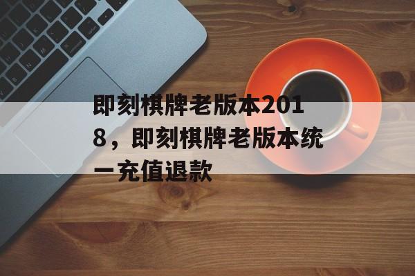 即刻棋牌老版本2018，即刻棋牌老版本统一充值退款