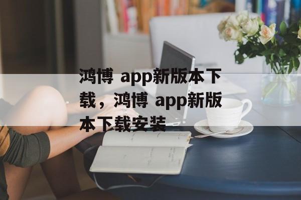 鸿博 app新版本下载，鸿博 app新版本下载安装