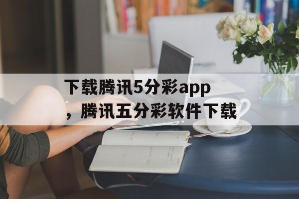 下载腾讯5分彩app，腾讯五分彩软件下载