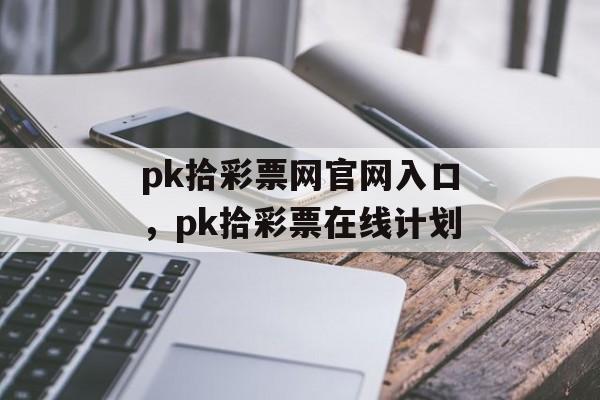 pk拾彩票网官网入口，pk拾彩票在线计划