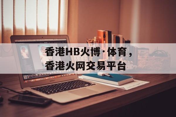 香港HB火博·体育，香港火网交易平台