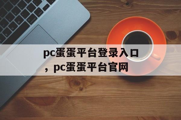 pc蛋蛋平台登录入口，pc蛋蛋平台官网