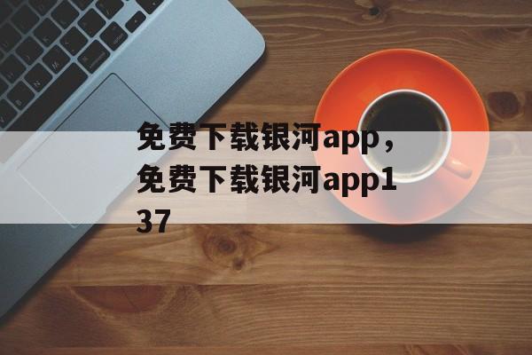 免费下载银河app，免费下载银河app137