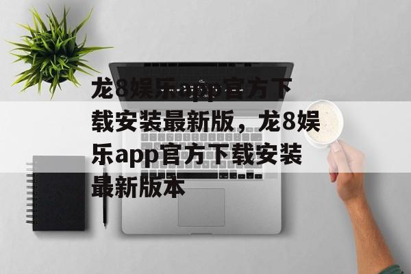 龙8娱乐app官方下载安装最新版，龙8娱乐app官方下载安装最新版本