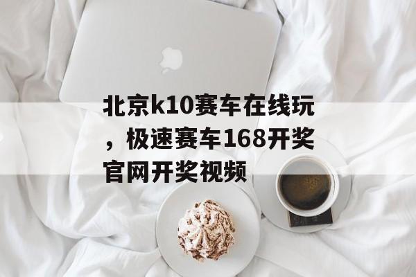 北京k10赛车在线玩，极速赛车168开奖官网开奖视频